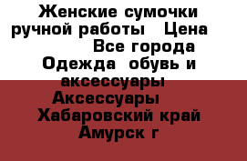 Женские сумочки ручной работы › Цена ­ 13 000 - Все города Одежда, обувь и аксессуары » Аксессуары   . Хабаровский край,Амурск г.